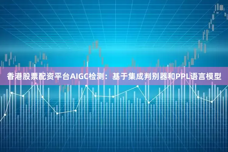 香港股票配资平台AIGC检测：基于集成判别器和PPL语言模型