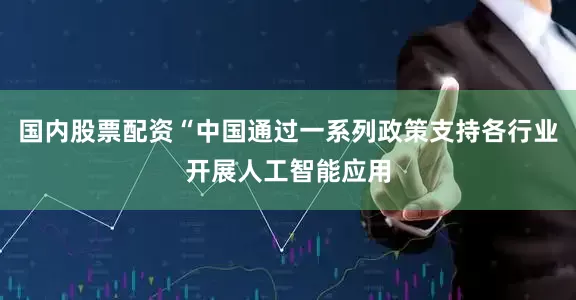 国内股票配资“中国通过一系列政策支持各行业开展人工智能应用