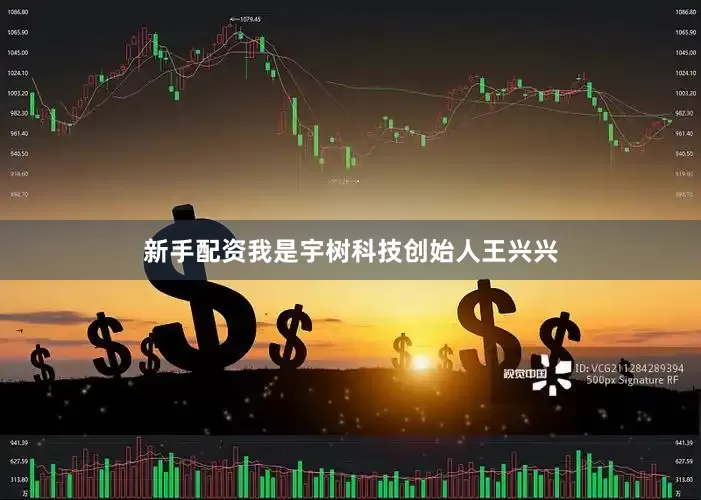 新手配资我是宇树科技创始人王兴兴