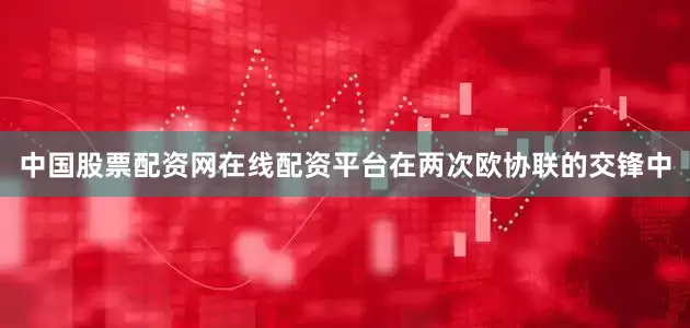 中国股票配资网在线配资平台在两次欧协联的交锋中