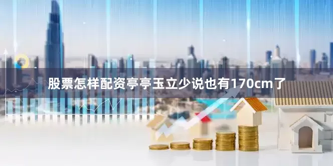 股票怎样配资亭亭玉立少说也有170cm了
