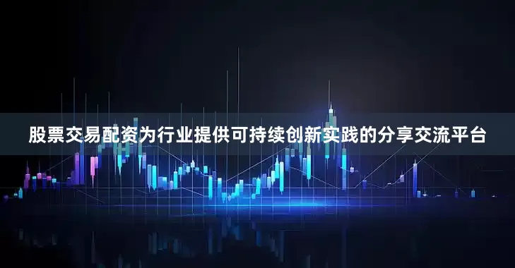 股票交易配资为行业提供可持续创新实践的分享交流平台