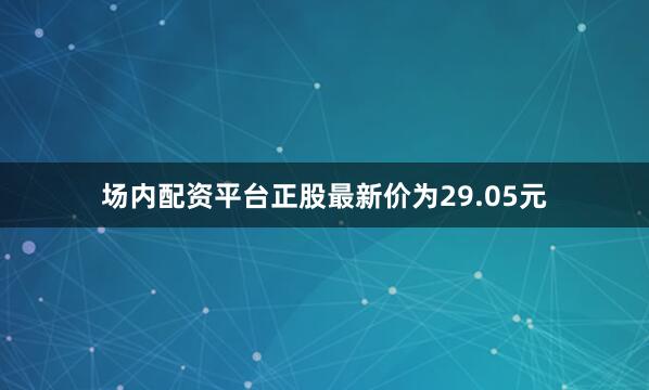 场内配资平台正股最新价为29.05元