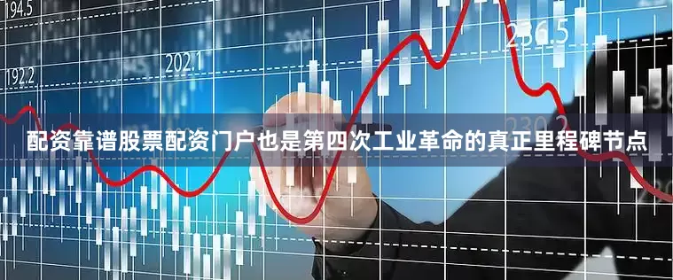配资靠谱股票配资门户也是第四次工业革命的真正里程碑节点