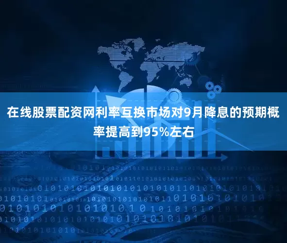 在线股票配资网利率互换市场对9月降息的预期概率提高到95%左右