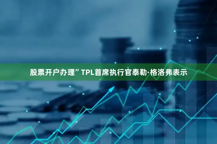 股票开户办理”TPL首席执行官泰勒·格洛弗表示