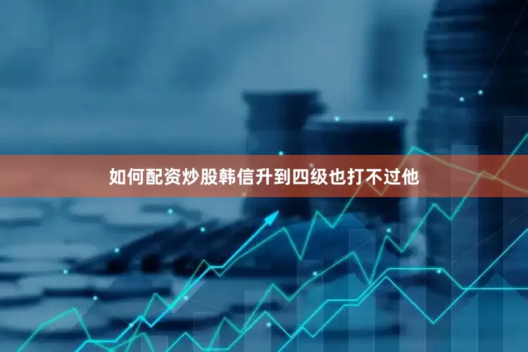 如何配资炒股韩信升到四级也打不过他