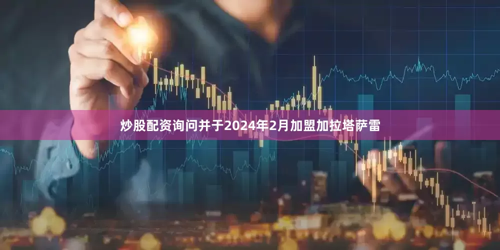 炒股配资询问并于2024年2月加盟加拉塔萨雷