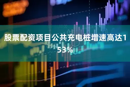股票配资项目公共充电桩增速高达153%