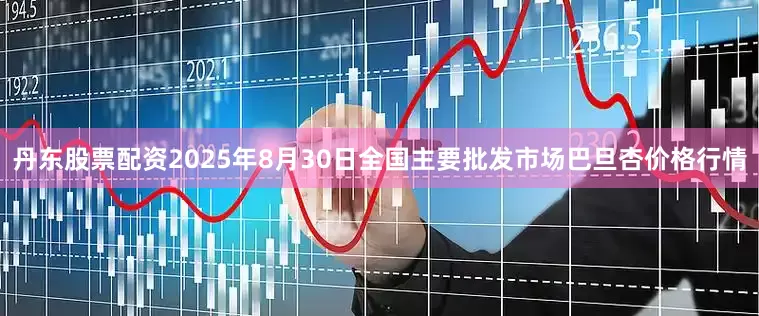 丹东股票配资2025年8月30日全国主要批发市场巴旦杏价格行情