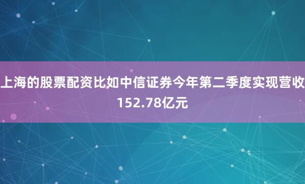 上海的股票配资比如中信证券今年第二季度实现营收152.78亿元