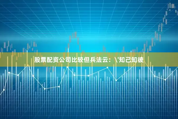 股票配资公司比较但兵法云：'知己知彼