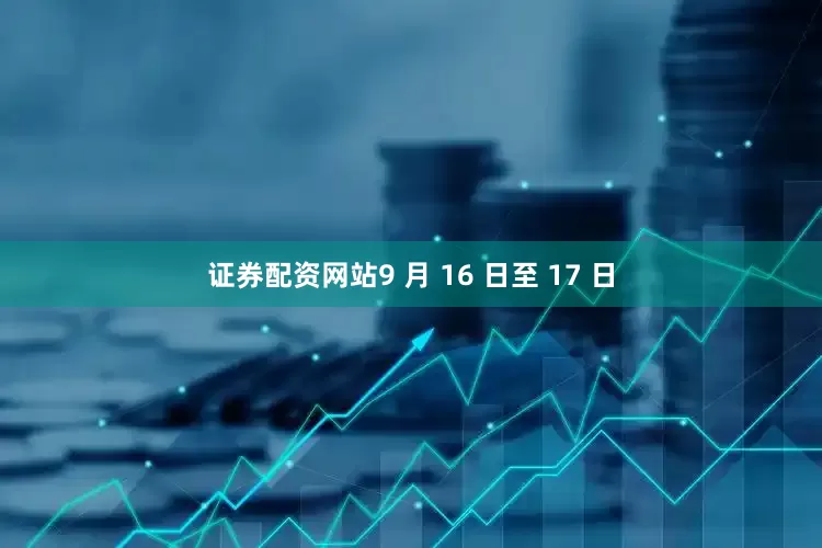 证券配资网站9 月 16 日至 17 日