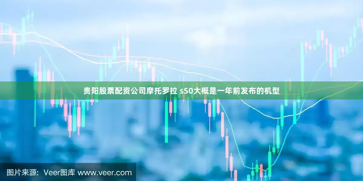 贵阳股票配资公司摩托罗拉 s50大概是一年前发布的机型