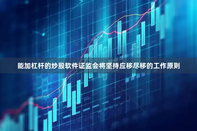 能加杠杆的炒股软件证监会将坚持应移尽移的工作原则
