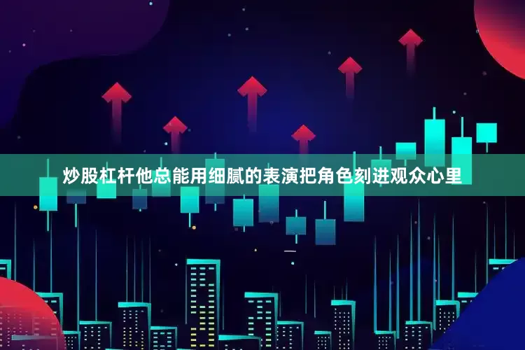 炒股杠杆他总能用细腻的表演把角色刻进观众心里
