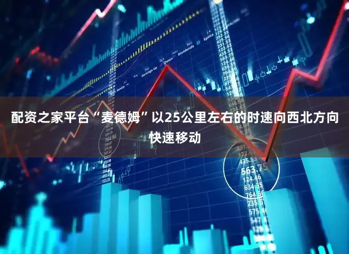 配资之家平台“麦德姆”以25公里左右的时速向西北方向快速移动