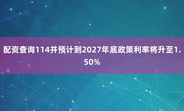 配资查询114并预计到2027年底政策利率将升至1.50%