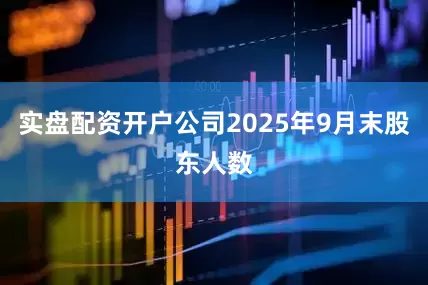 实盘配资开户公司2025年9月末股东人数