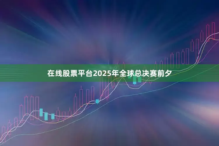 在线股票平台2025年全球总决赛前夕