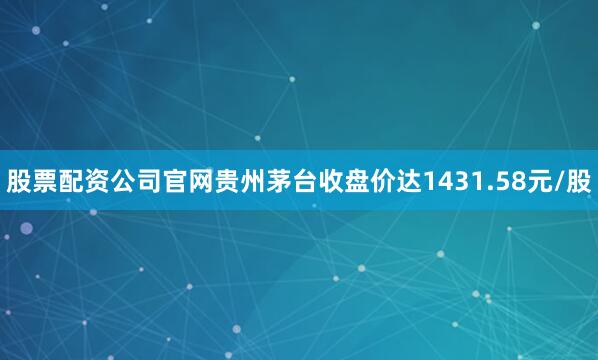 股票配资公司官网贵州茅台收盘价达1431.58元/股