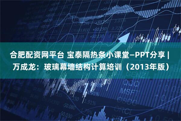 合肥配资网平台 宝泰隔热条小课堂—PPT分享 | 万成龙：玻璃幕墙结构计算培训（2013年版）