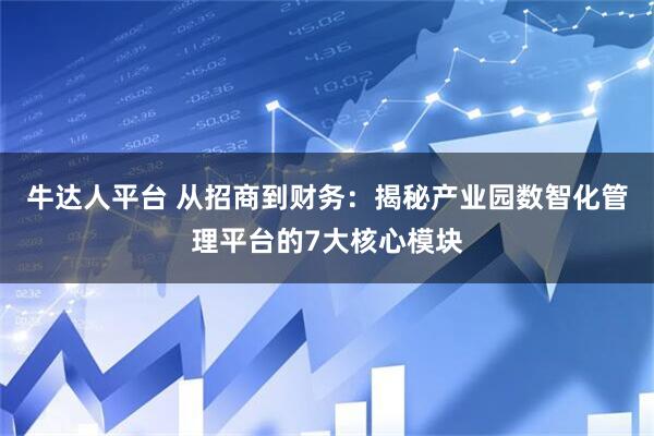 牛达人平台 从招商到财务：揭秘产业园数智化管理平台的7大核心模块