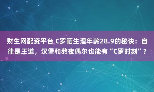 财生网配资平台 C罗晒生理年龄28.9的秘诀：自律是王道，汉堡和熬夜偶尔也能有“C罗时刻”？