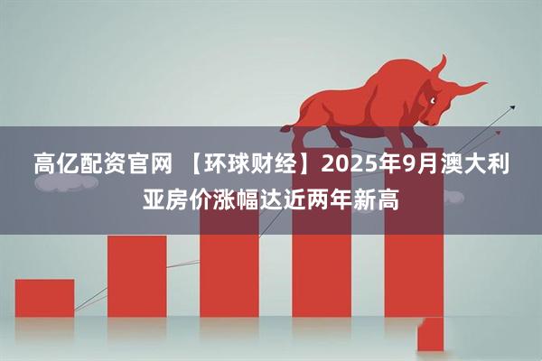 高亿配资官网 【环球财经】2025年9月澳大利亚房价涨幅达近两年新高