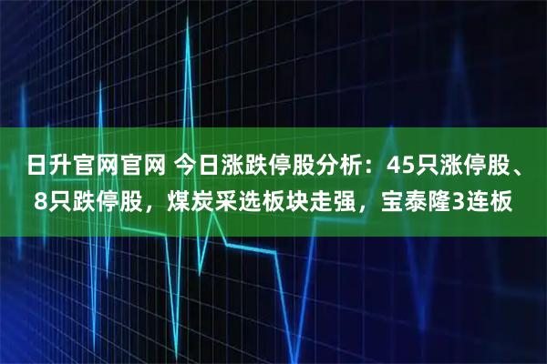 日升官网官网 今日涨跌停股分析：45只涨停股、8只跌停股，煤炭采选板块走强，宝泰隆3连板
