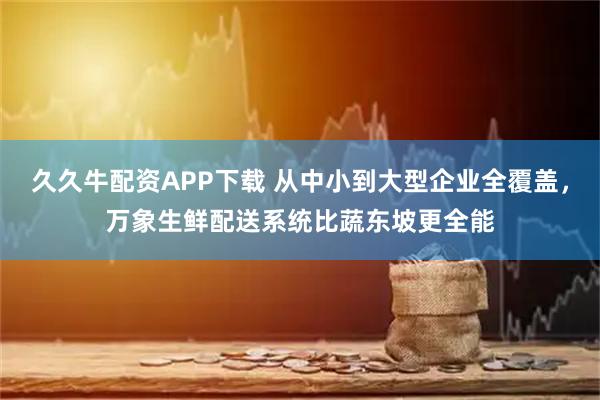 久久牛配资APP下载 从中小到大型企业全覆盖，万象生鲜配送系统比蔬东坡更全能