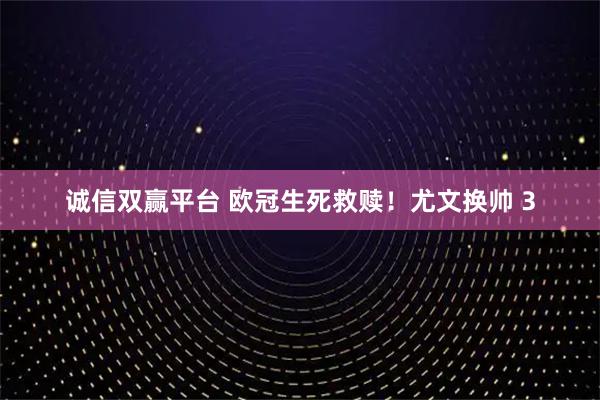 诚信双赢平台 欧冠生死救赎！尤文换帅 3