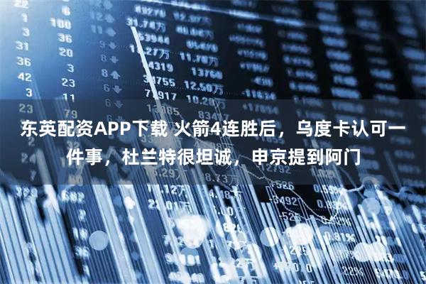 东英配资APP下载 火箭4连胜后，乌度卡认可一件事，杜兰特很坦诚，申京提到阿门