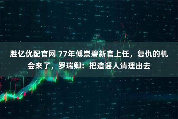 胜亿优配官网 77年傅崇碧新官上任，复仇的机会来了，罗瑞卿：把造谣人清理出去
