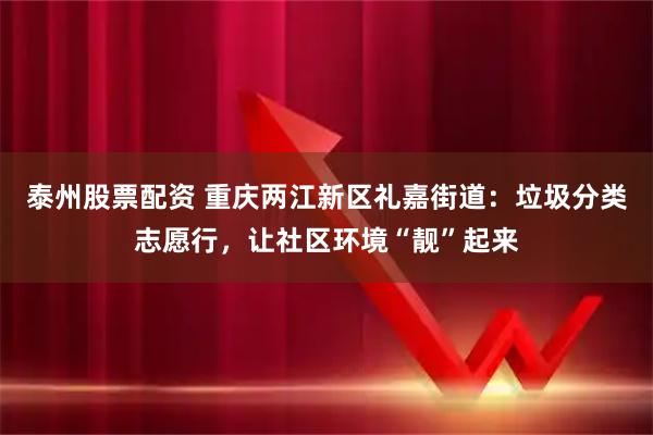 泰州股票配资 重庆两江新区礼嘉街道：垃圾分类志愿行，让社区环境“靓”起来