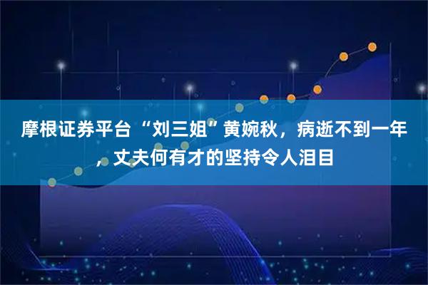 摩根证券平台 “刘三姐”黄婉秋，病逝不到一年，丈夫何有才的坚持令人泪目