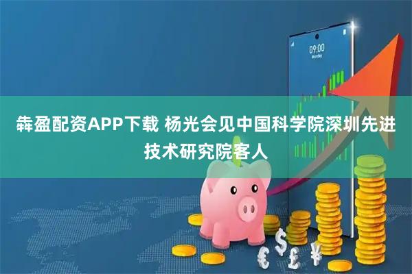 犇盈配资APP下载 杨光会见中国科学院深圳先进技术研究院客人