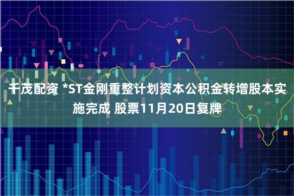 千茂配资 *ST金刚重整计划资本公积金转增股本实施完成 股票11月20日复牌