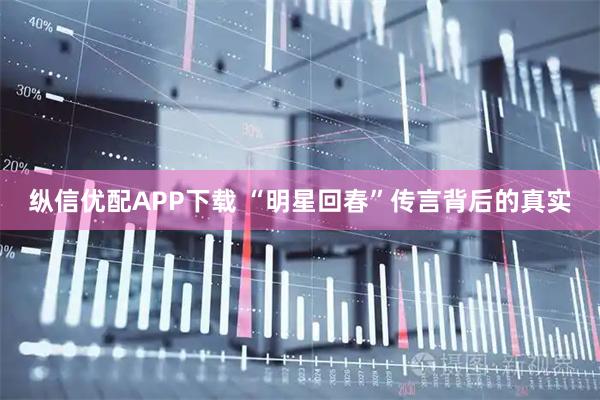 纵信优配APP下载 “明星回春”传言背后的真实