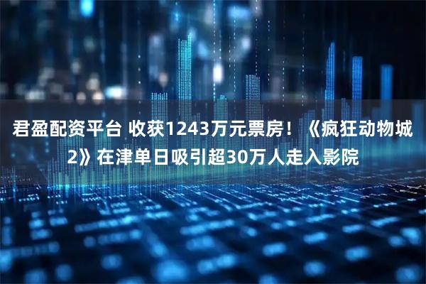 君盈配资平台 收获1243万元票房！《疯狂动物城2》在津单日吸引超30万人走入影院
