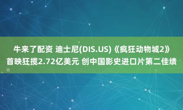 牛来了配资 迪士尼(DIS.US)《疯狂动物城2》首映狂揽2.72亿美元 创中国影史进口片第二佳绩