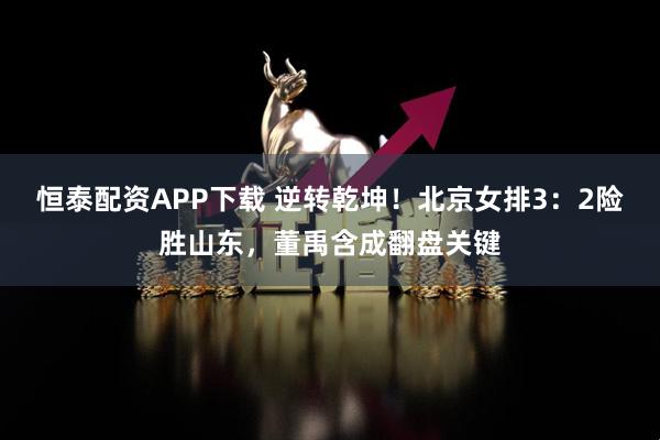 恒泰配资APP下载 逆转乾坤！北京女排3：2险胜山东，董禹含成翻盘关键