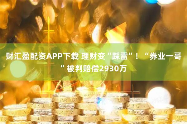 财汇盈配资APP下载 理财变“踩雷”！“券业一哥”被判赔偿2930万