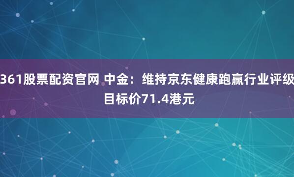361股票配资官网 中金：维持京东健康跑赢行业评级 目标价71.4港元