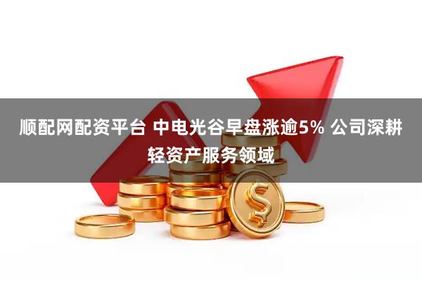 顺配网配资平台 中电光谷早盘涨逾5% 公司深耕轻资产服务领域