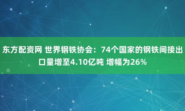东方配资网 世界钢铁协会：74个国家的钢铁间接出口量增至4.10亿吨 增幅为26%