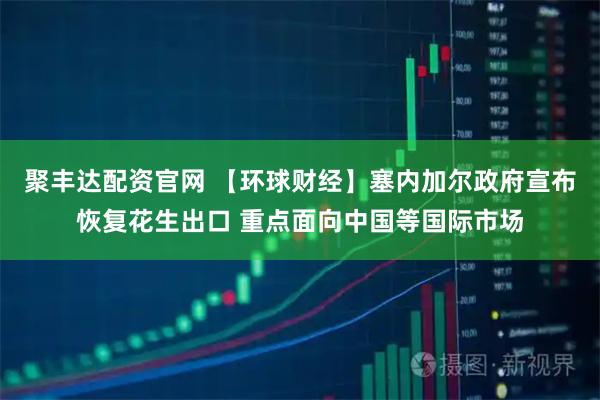 聚丰达配资官网 【环球财经】塞内加尔政府宣布恢复花生出口 重点面向中国等国际市场