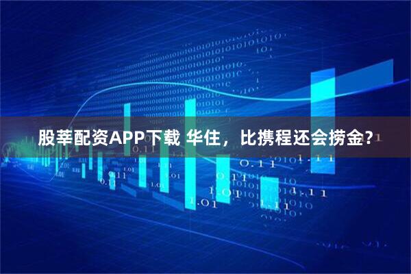 股莘配资APP下载 华住，比携程还会捞金？
