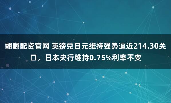 翻翻配资官网 英镑兑日元维持强势逼近214.30关口，日本央行维持0.75%利率不变