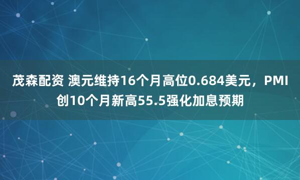 茂森配资 澳元维持16个月高位0.684美元，PMI创10个月新高55.5强化加息预期